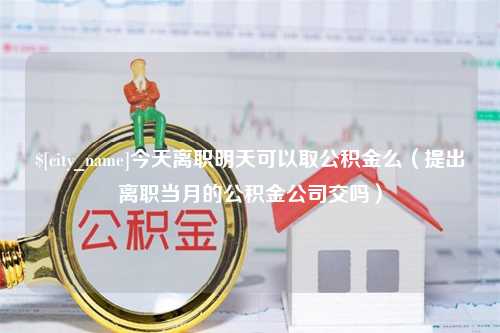 永兴今天离职明天可以取公积金么（提出离职当月的公积金公司交吗）