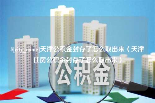 永兴天津公积金封存了怎么取出来（天津住房公积金封存了怎么取出来）