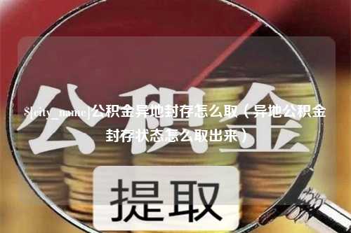 永兴公积金异地封存怎么取（异地公积金封存状态怎么取出来）