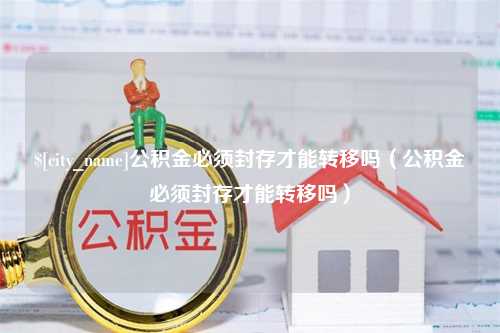 永兴公积金必须封存才能转移吗（公积金必须封存才能转移吗）