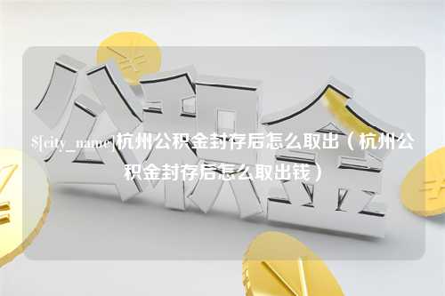 永兴杭州公积金封存后怎么取出（杭州公积金封存后怎么取出钱）