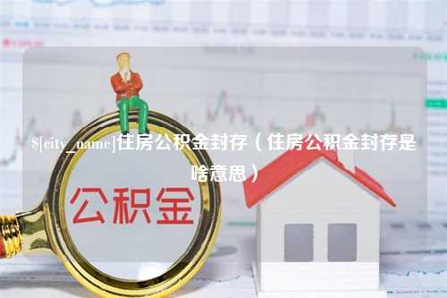 永兴住房公积金封存（住房公积金封存是啥意思）