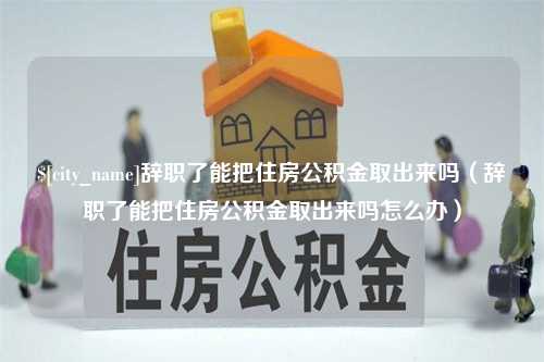 永兴辞职了能把住房公积金取出来吗（辞职了能把住房公积金取出来吗怎么办）