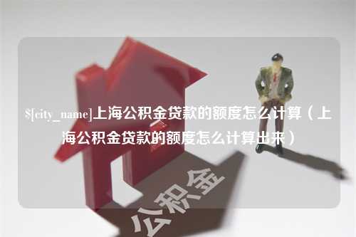 永兴上海公积金贷款的额度怎么计算（上海公积金贷款的额度怎么计算出来）